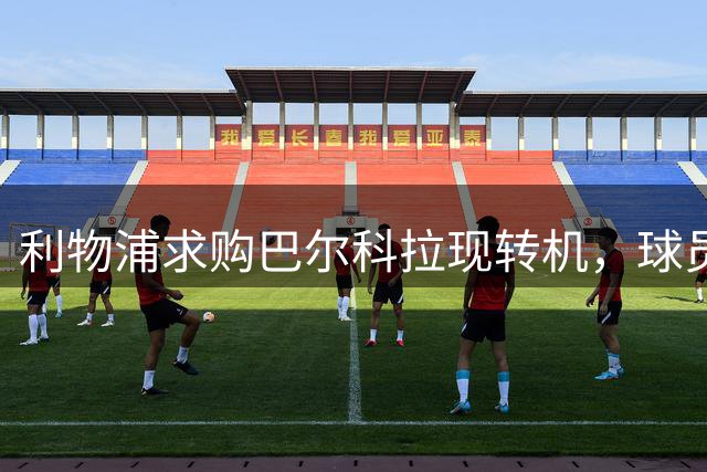 利物浦求购巴尔科拉现转机，球员倾向转会安菲尔德